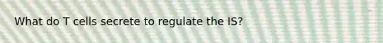 What do T cells secrete to regulate the IS?