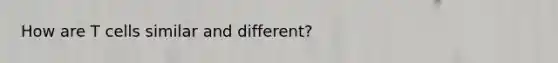 How are T cells similar and different?