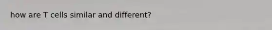 how are T cells similar and different?