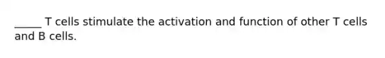 _____ T cells stimulate the activation and function of other T cells and B cells.