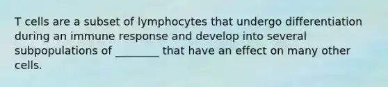 T cells are a subset of lymphocytes that undergo differentiation during an immune response and develop into several subpopulations of ________ that have an effect on many other cells.