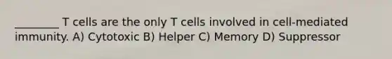 ________ T cells are the only T cells involved in cell-mediated immunity. A) Cytotoxic B) Helper C) Memory D) Suppressor