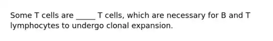 Some T cells are _____ T cells, which are necessary for B and T lymphocytes to undergo clonal expansion.