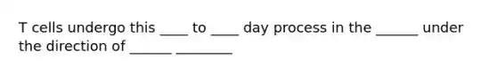 T cells undergo this ____ to ____ day process in the ______ under the direction of ______ ________