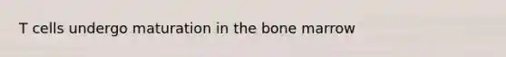 T cells undergo maturation in the bone marrow