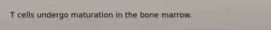 T cells undergo maturation in the bone marrow.