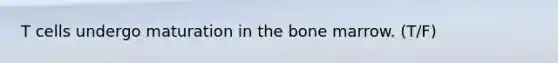 T cells undergo maturation in the bone marrow. (T/F)