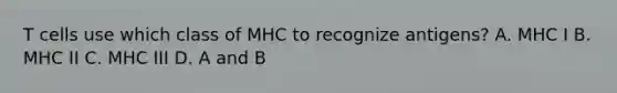 T cells use which class of MHC to recognize antigens? A. MHC I B. MHC II C. MHC III D. A and B