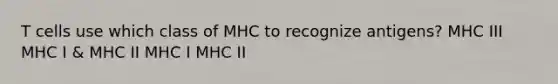 T cells use which class of MHC to recognize antigens? MHC III MHC I & MHC II MHC I MHC II