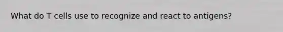 What do T cells use to recognize and react to antigens?