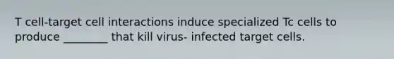 T cell-target cell interactions induce specialized Tc cells to produce ________ that kill virus- infected target cells.