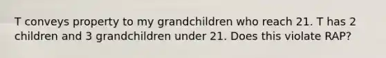 T conveys property to my grandchildren who reach 21. T has 2 children and 3 grandchildren under 21. Does this violate RAP?