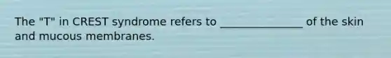 The "T" in CREST syndrome refers to _______________ of the skin and mucous membranes.