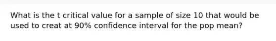 What is the t critical value for a sample of size 10 that would be used to creat at 90% confidence interval for the pop mean?