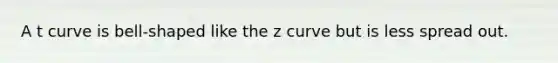 A t curve is bell-shaped like the z curve but is less spread out.