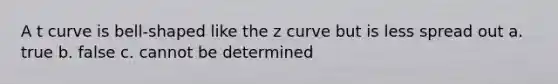 A t curve is bell-shaped like the z curve but is less spread out a. true b. false c. cannot be determined