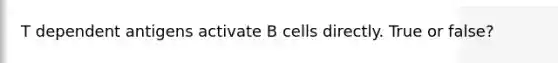 T dependent antigens activate B cells directly. True or false?