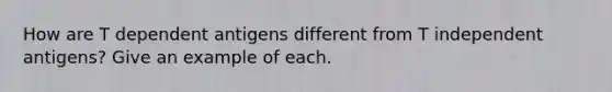 How are T dependent antigens different from T independent antigens? Give an example of each.