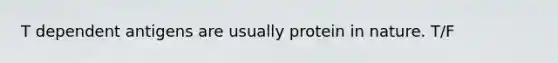 T dependent antigens are usually protein in nature. T/F