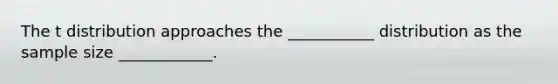 The t distribution approaches the ___________ distribution as the sample size ____________.