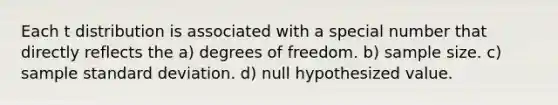 Each t distribution is associated with a special number that directly reflects the a) degrees of freedom. b) sample size. c) sample <a href='https://www.questionai.com/knowledge/kqGUr1Cldy-standard-deviation' class='anchor-knowledge'>standard deviation</a>. d) null hypothesized value.