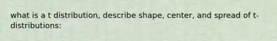 what is a t distribution, describe shape, center, and spread of t-distributions: