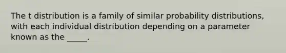 The t distribution is a family of similar probability distributions, with each individual distribution depending on a parameter known as the _____.