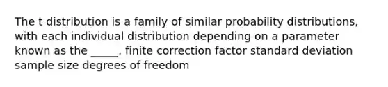 The t distribution is a family of similar probability distributions, with each individual distribution depending on a parameter known as the _____. finite correction factor standard deviation sample size degrees of freedom