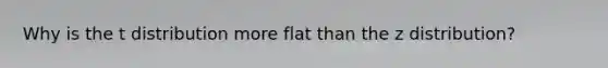 Why is the t distribution more flat than the z distribution?