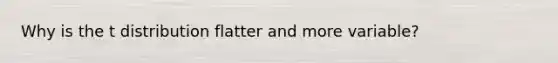 Why is the t distribution flatter and more variable?