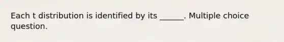 Each t distribution is identified by its ______. Multiple choice question.