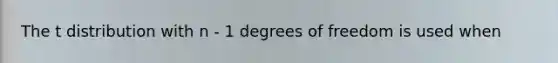 The t distribution with n - 1 degrees of freedom is used when