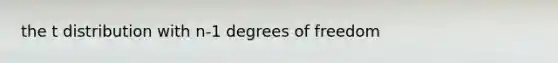 the t distribution with n-1 degrees of freedom
