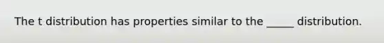 The t distribution has properties similar to the _____ distribution.