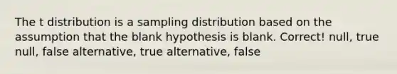 The t distribution is a sampling distribution based on the assumption that the blank hypothesis is blank. Correct! null, true null, false alternative, true alternative, false