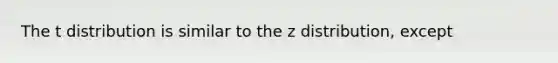 The t distribution is similar to the z distribution, except