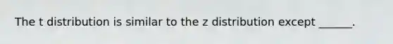 The t distribution is similar to the z distribution except ______.