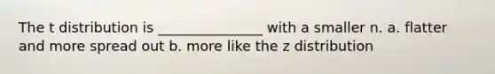 The t distribution is _______________ with a smaller n. a. flatter and more spread out b. more like the z distribution