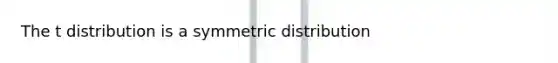 The t distribution is a symmetric distribution