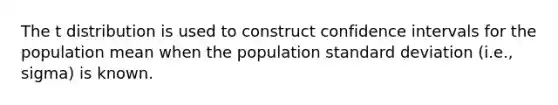 The t distribution is used to construct confidence intervals for the population mean when the population standard deviation (i.e., sigma) is known.