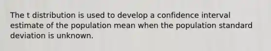 The t distribution is used to develop a confidence interval estimate of the population mean when the population standard deviation is unknown.