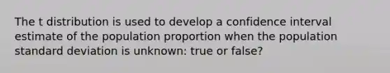 The t distribution is used to develop a confidence interval estimate of the population proportion when the population standard deviation is unknown: true or false?