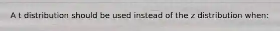 A t distribution should be used instead of the z distribution when: