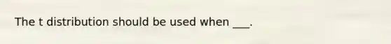 The t distribution should be used when ___.