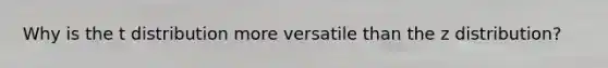 Why is the t distribution more versatile than the z distribution?