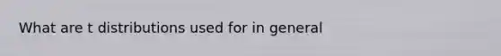 What are t distributions used for in general