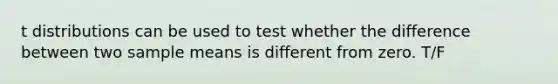 t distributions can be used to test whether the difference between two sample means is different from zero. T/F