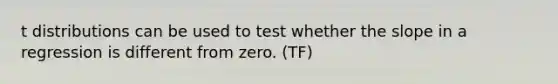 t distributions can be used to test whether the slope in a regression is different from zero. (TF)