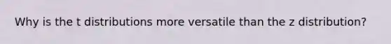 Why is the t distributions more versatile than the z distribution?