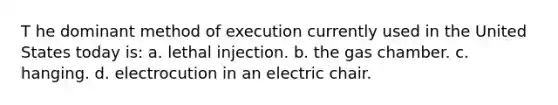 T he dominant method of execution currently used in the United States today is: a. ​lethal injection. b. ​the gas chamber. c. ​hanging. d. ​electrocution in an electric chair.